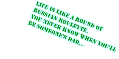 Life is like a round of 
          Russian roulette. You never know when you'll be someone's Dad...